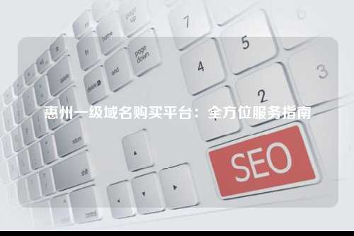 惠州一级域名购买平台：全方位服务指南