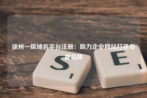 徐州一级域名平台注册：助力企业网站打造专属品牌