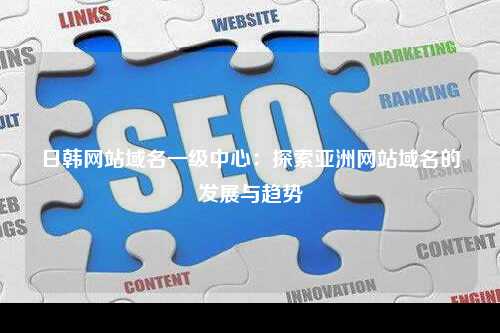 日韩网站域名一级中心：探索亚洲网站域名的发展与趋势