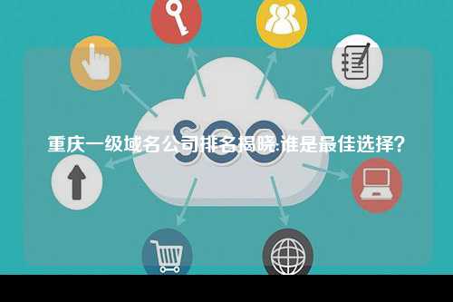 重庆一级域名公司排名揭晓:谁是最佳选择？